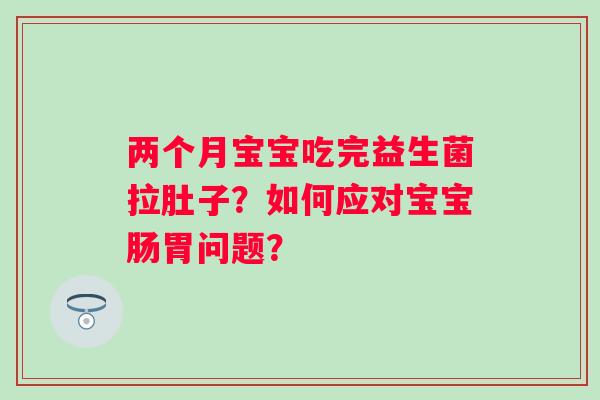 两个月宝宝吃完益生菌拉肚子？如何应对宝宝肠胃问题？