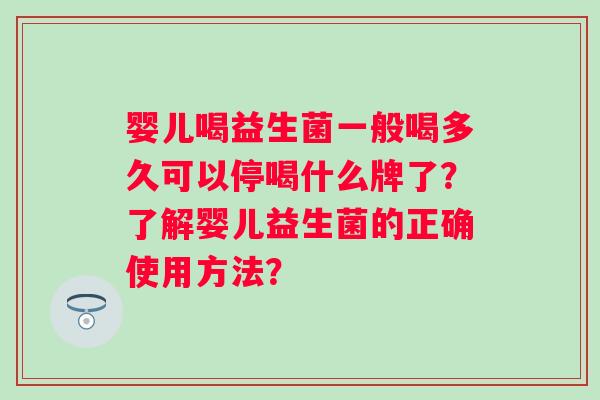 婴儿喝益生菌一般喝多久可以停喝什么牌了？了解婴儿益生菌的正确使用方法？