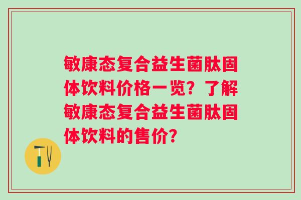 敏康态复合益生菌肽固体饮料价格一览？了解敏康态复合益生菌肽固体饮料的售价？