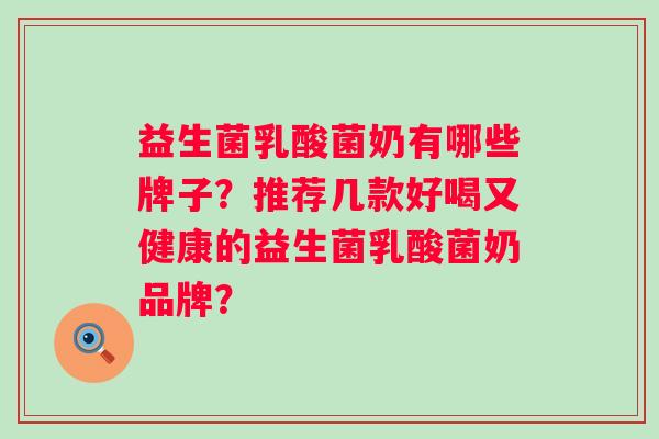 益生菌乳酸菌奶有哪些牌子？推荐几款好喝又健康的益生菌乳酸菌奶品牌？