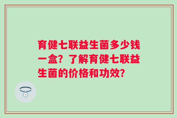 育健七联益生菌多少钱一盒?了解育健七联益生菌的价格和功效? 育健七联益生菌多少钱一盒?了解育健七联益生菌的价格和功效?