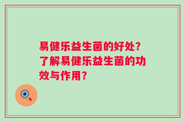 易健乐益生菌的好处？了解易健乐益生菌的功效与作用？