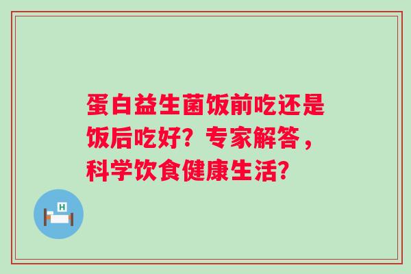蛋白益生菌饭前吃还是饭后吃好?专家解答,科学饮食健康生活? 蛋白益生菌饭前吃还是饭后吃好?专家解答,科学饮食健康生活?