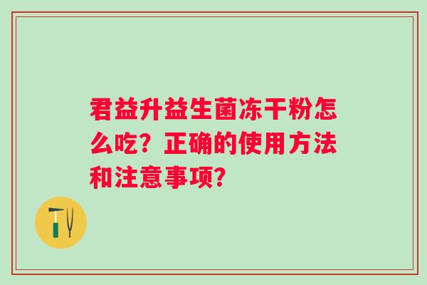 君益升益生菌冻干粉怎么吃？正确的使用方法和注意事项？