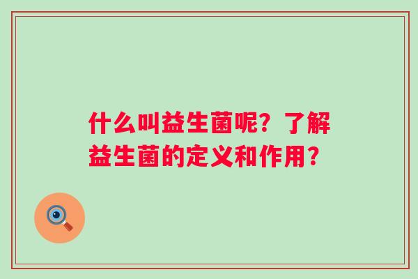 什么叫益生菌呢?了解益生菌的定义和作用? 什么叫益生菌呢?了解益生菌的定义和作用?