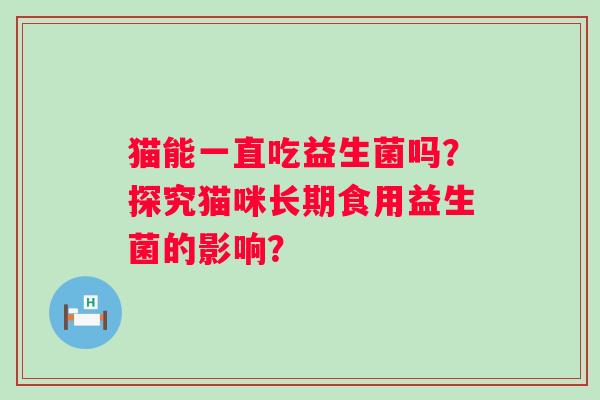 猫能一直吃益生菌吗？探究猫咪长期食用益生菌的影响？