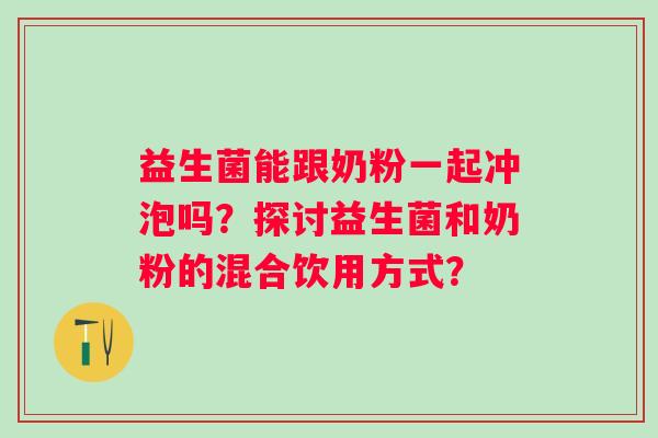 益生菌能跟奶粉一起冲泡吗？探讨益生菌和奶粉的混合饮用方式？