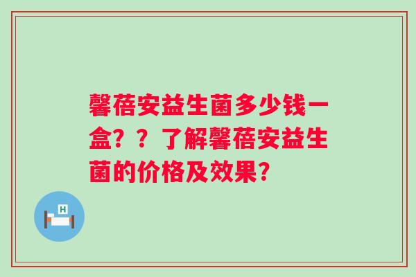 馨蓓安益生菌多少钱一盒??了解馨蓓安益生菌的价格及效果? 馨蓓安益生菌多少钱一盒??了解馨蓓安益生菌的价格及效果?