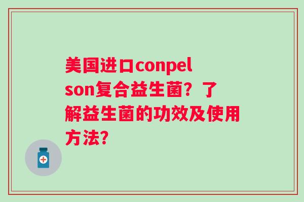 美国进口conpelson复合益生菌？了解益生菌的功效及使用方法？