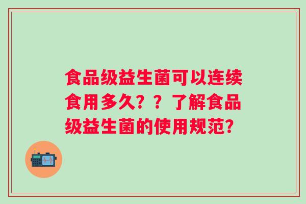 食品级益生菌可以连续食用多久??了解食品级益生菌的使用规范? 食品级益生菌可以连续食用多久??了解食品级益生菌的使用规范?