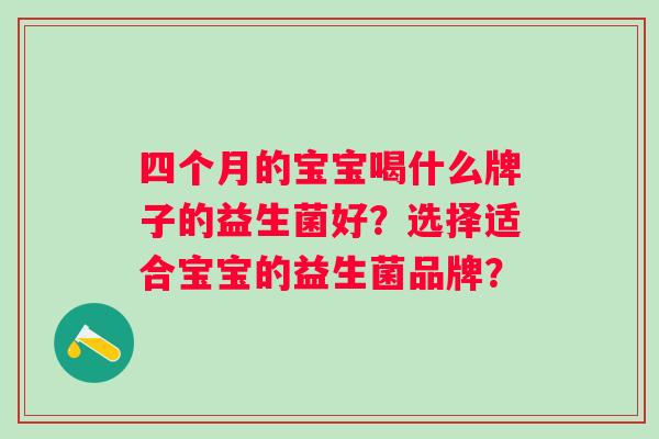 四个月的宝宝喝什么牌子的益生菌好?选择适合宝宝的益生菌品牌? 四个月的宝宝喝什么牌子的益生菌好?选择适合宝宝的益生菌品牌?