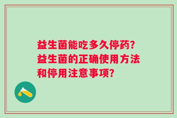 益生菌能吃多久停药?益生菌的正确使用方法和停用注意事项? 益生菌能吃多久停药?益生菌的正确使用方法和停用注意事项?