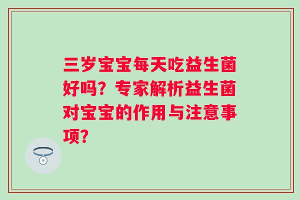 三岁宝宝每天吃益生菌好吗?专家解析益生菌对宝宝的作用与注意事项? 三岁宝宝每天吃益生菌好吗?专家解析益生菌对宝宝的作用与注意事项?