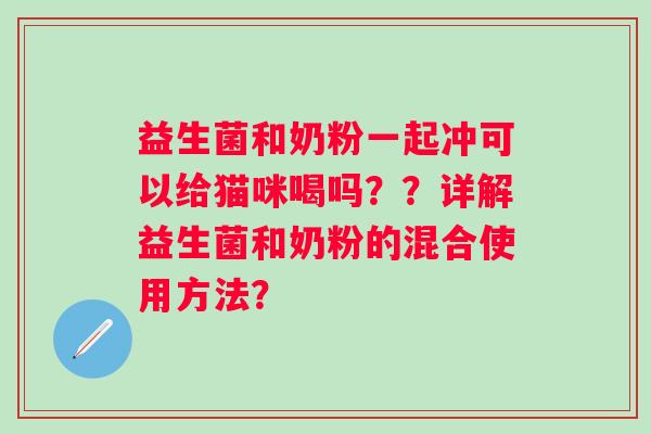 益生菌和奶粉一起冲可以给猫咪喝吗??详解益生菌和奶粉的混合使用方法? 益生菌和奶粉一起冲可以给猫咪喝吗??详解益生菌和奶粉的混合使用方法?