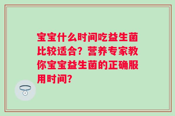 宝宝什么时间吃益生菌比较适合?营养专家教你宝宝益生菌的正确服用时间? 宝宝什么时间吃益生菌比较适合?营养专家教你宝宝益生菌的正确服用时间?