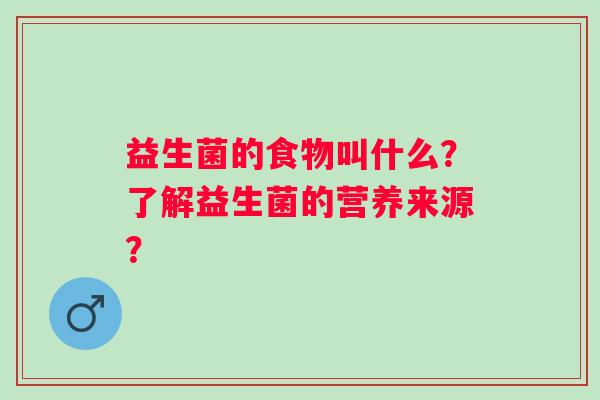 益生菌的食物叫什么?了解益生菌的营养来源? 益生菌的食物叫什么?了解益生菌的营养来源?