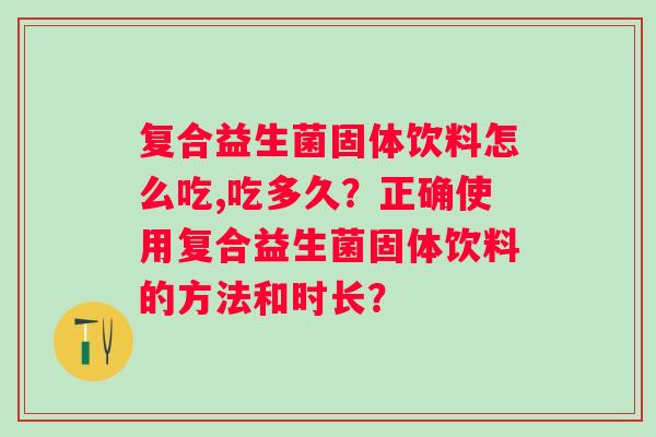 复合益生菌固体饮料怎么吃,吃多久？正确使用复合益生菌固体饮料的方法和时长？