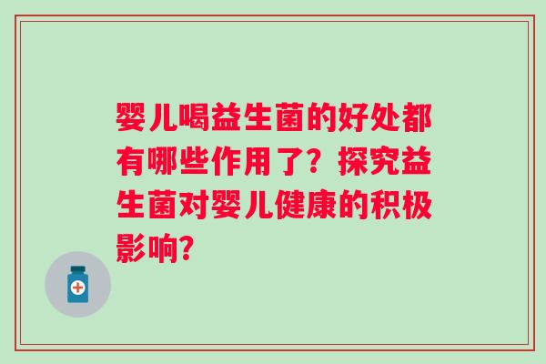 婴儿喝益生菌的好处都有哪些作用了?探究益生菌对婴儿健康的积极影响? 婴儿喝益生菌的好处都有哪些作用了?探究益生菌对婴儿健康的积极影响?