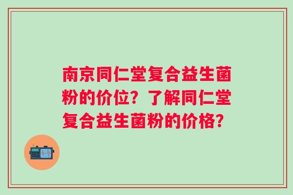 南京同仁堂复合益生菌粉的价位？了解同仁堂复合益生菌粉的价格？