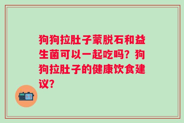 狗狗拉肚子蒙脱石和益生菌可以一起吃吗?狗狗拉肚子的健康饮食建议? 狗狗拉肚子蒙脱石和益生菌可以一起吃吗?狗狗拉肚子的健康饮食建议?