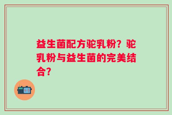 益生菌配方驼乳粉？驼乳粉与益生菌的完美结合？