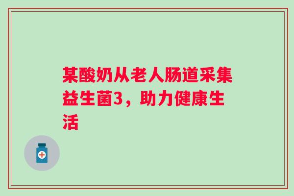 某酸奶从老人肠道采集益生菌3，助力健康生活