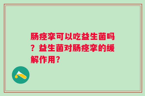 肠痉挛可以吃益生菌吗？益生菌对肠痉挛的缓解作用？