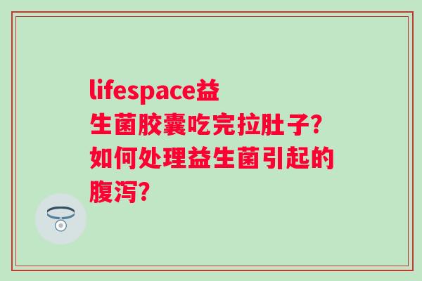 lifespace益生菌胶囊吃完拉肚子?如何处理益生菌引起的? lifespace益生菌胶囊吃完拉肚子?如何处理益生菌引起的?