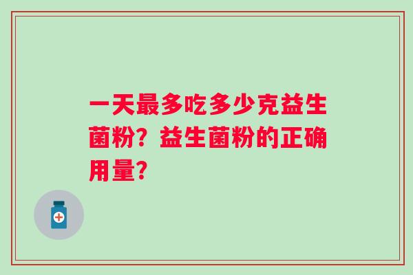一天多吃多少克益生菌粉?益生菌粉的正确用量? 一天多吃多少克益生菌粉?益生菌粉的正确用量?