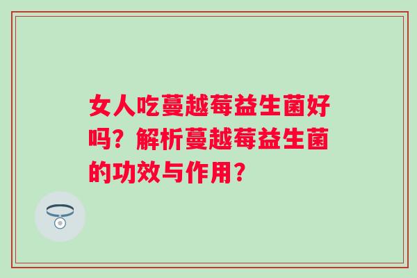 女人吃蔓越莓益生菌好吗?解析蔓越莓益生菌的功效与作用? 女人吃蔓越莓益生菌好吗?解析蔓越莓益生菌的功效与作用?