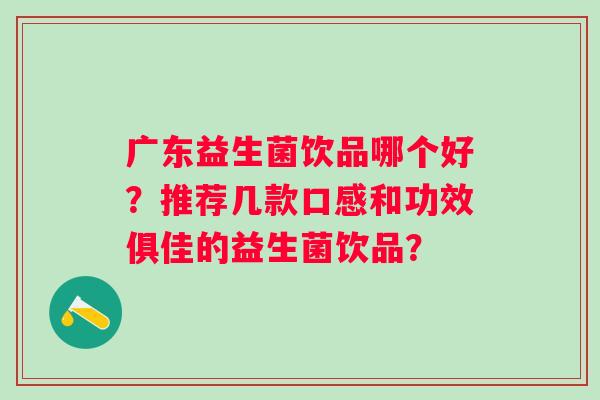 广东益生菌饮品哪个好?推荐几款口感和功效俱佳的益生菌饮品? 广东益生菌饮品哪个好?推荐几款口感和功效俱佳的益生菌饮品?