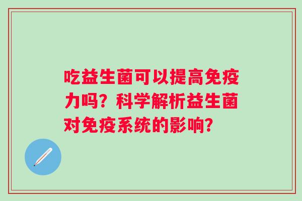 吃益生菌可以提高力吗?科学解析益生菌对系统的影响? 吃益生菌可以提高力吗?科学解析益生菌对系统的影响?