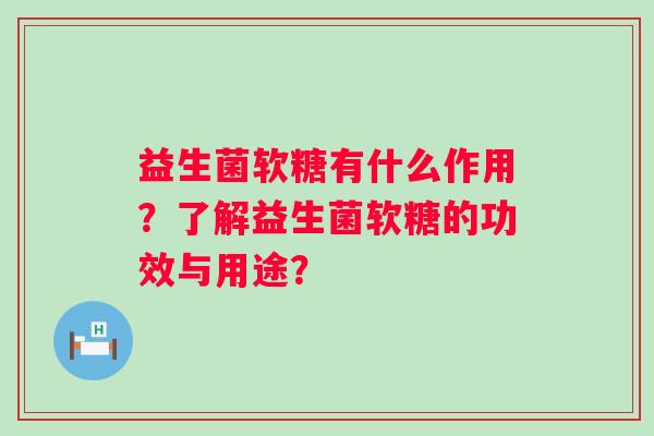 益生菌软糖有什么作用？了解益生菌软糖的功效与用途？