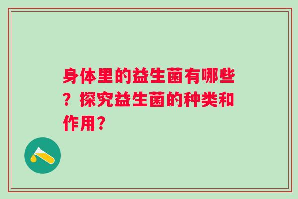 身体里的益生菌有哪些?探究益生菌的种类和作用? 身体里的益生菌有哪些?探究益生菌的种类和作用?