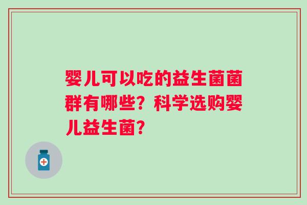 婴儿可以吃的益生菌菌群有哪些?科学选购婴儿益生菌? 婴儿可以吃的益生菌菌群有哪些?科学选购婴儿益生菌?