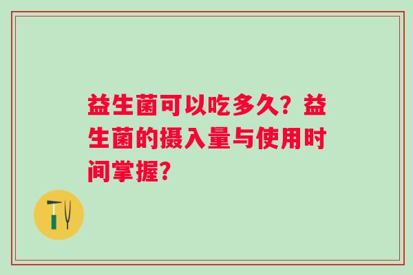 益生菌可以吃多久?益生菌的摄入量与使用时间掌握? 益生菌可以吃多久?益生菌的摄入量与使用时间掌握?