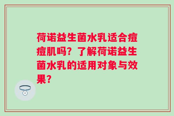 荷诺益生菌水乳适合痘痘肌吗?了解荷诺益生菌水乳的适用对象与效果? 荷诺益生菌水乳适合痘痘肌吗?了解荷诺益生菌水乳的适用对象与效果?