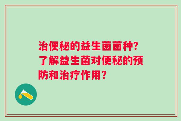 的益生菌菌种？了解益生菌对的和作用？