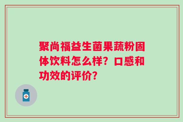 聚尚福益生菌果蔬粉固体饮料怎么样?口感和功效的评价? 聚尚福益生菌果蔬粉固体饮料怎么样?口感和功效的评价?
