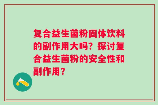 复合益生菌粉固体饮料的副作用大吗?探讨复合益生菌粉的安全性和副作用? 复合益生菌粉固体饮料的副作用大吗?探讨复合益生菌粉的安全性和副作用?