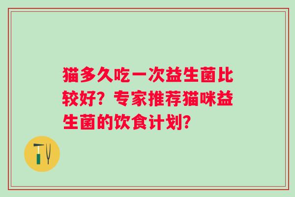 猫多久吃一次益生菌比较好?专家推荐猫咪益生菌的饮食计划? 猫多久吃一次益生菌比较好?专家推荐猫咪益生菌的饮食计划?