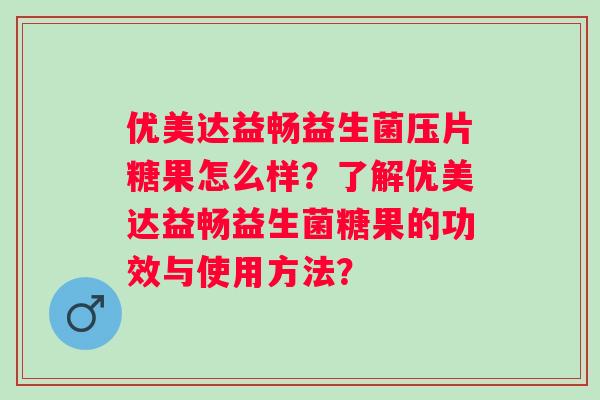 优美达益畅益生菌压片糖果怎么样?了解优美达益畅益生菌糖果的功效与使用方法? 优美达益畅益生菌压片糖果怎么样?了解优美达益畅益生菌糖果的功效与使用方法?