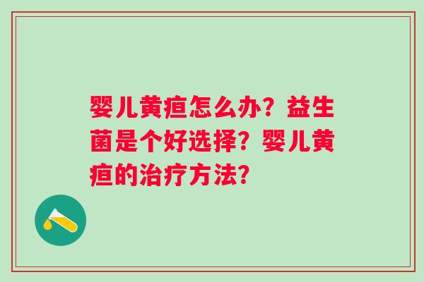 婴儿黄疸怎么办?益生菌是个好选择?婴儿黄疸的方法? 婴儿黄疸怎么办?益生菌是个好选择?婴儿黄疸的方法?