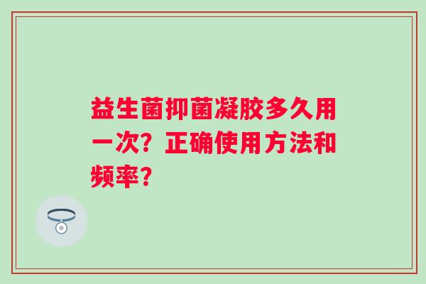 益生菌抑菌凝胶多久用一次?正确使用方法和频率? 益生菌抑菌凝胶多久用一次?正确使用方法和频率?