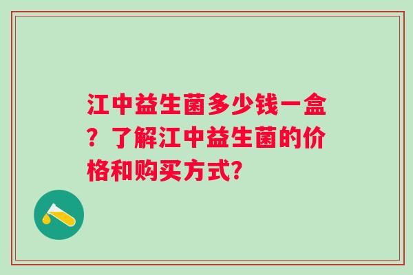 江中益生菌多少钱一盒?了解江中益生菌的价格和购买方式? 江中益生菌多少钱一盒?了解江中益生菌的价格和购买方式?