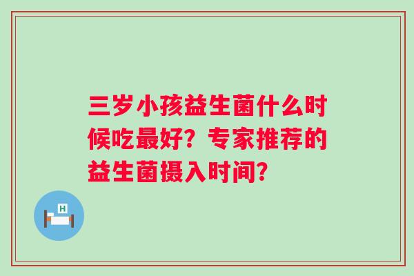 三岁小孩益生菌什么时候吃好?专家推荐的益生菌摄入时间? 三岁小孩益生菌什么时候吃好?专家推荐的益生菌摄入时间?