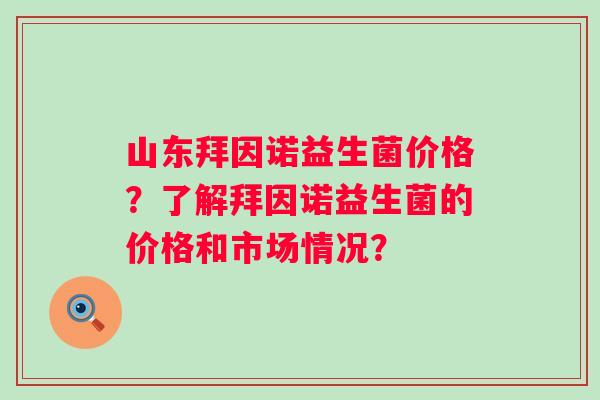 山东拜因诺益生菌价格？了解拜因诺益生菌的价格和市场情况？