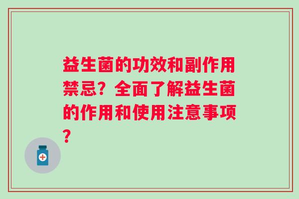 益生菌的功效和副作用禁忌?全面了解益生菌的作用和使用注意事项? 益生菌的功效和副作用禁忌?全面了解益生菌的作用和使用注意事项?