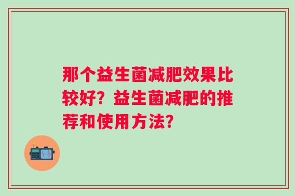 那个益生菌效果比较好？益生菌的推荐和使用方法？