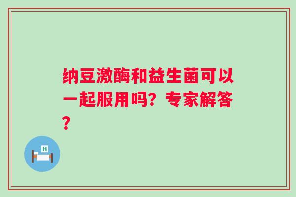 纳豆激酶和益生菌可以一起服用吗?专家解答? 纳豆激酶和益生菌可以一起服用吗?专家解答?